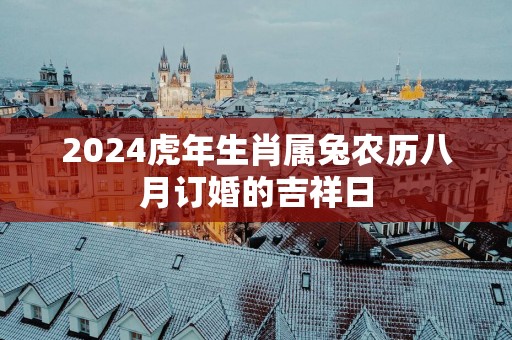2025蛇年生肖属兔农历八月订婚的吉祥日