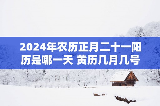 2025年农历正月二十一阳历是哪一天 黄历几月几号