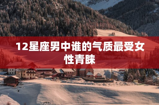 12星座男中谁的气质最受女性青睐