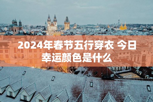 2025年春节五行穿衣 今日幸运颜色是什么