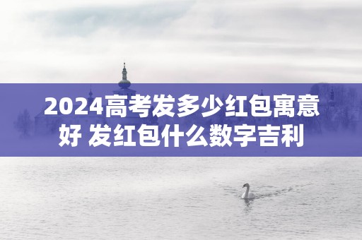 2025高考发多少红包寓意好 发红包什么数字吉利