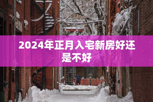 2025年正月入宅新房好还是不好
