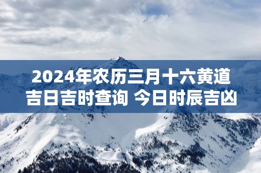 2025年农历三月十六黄道吉日吉时查询 今日时辰吉凶