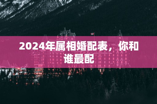 2025年属相婚配表，你和谁最配