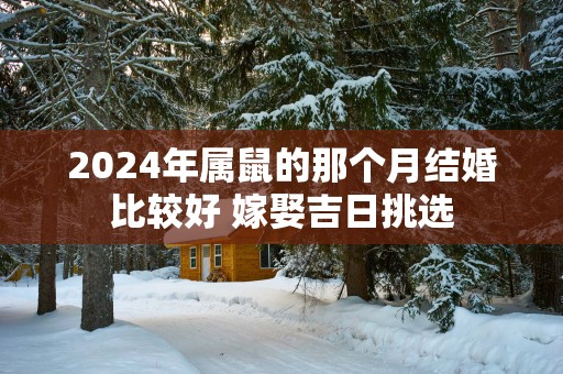 2025年属鼠的那个月结婚比较好 嫁娶吉日挑选