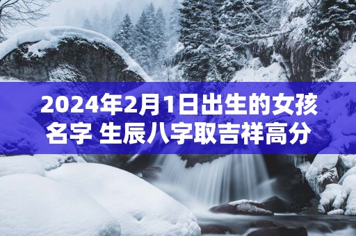 2025年2月1日出生的女孩名字 生辰八字取吉祥高分好名