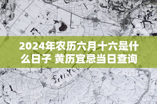 2025年农历六月十六是什么日子 黄历宜忌当日查询