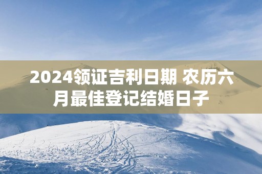 2025领证吉利日期 农历六月最佳登记结婚日子