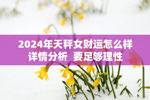 2025年天秤女财运怎么样详情分析  要足够理性