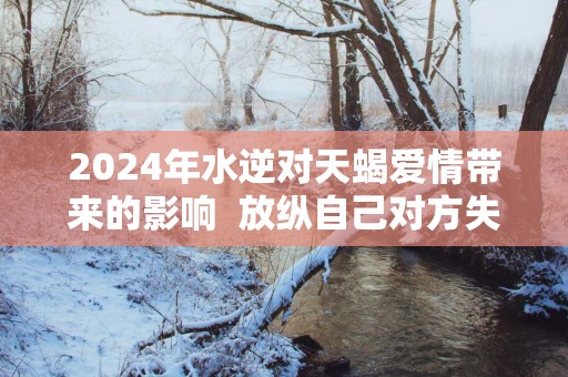 2025年水逆对天蝎爱情带来的影响  放纵自己对方失望