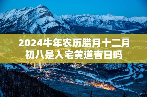2025蛇年农历腊月十二月初八是入宅黄道吉日吗