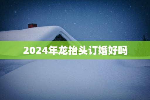 2025年龙抬头订婚好吗