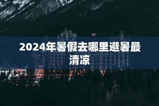 2025年暑假去哪里避暑最清凉