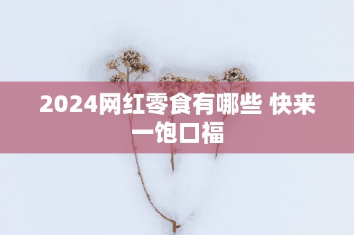 2025网红零食有哪些 快来一饱口福