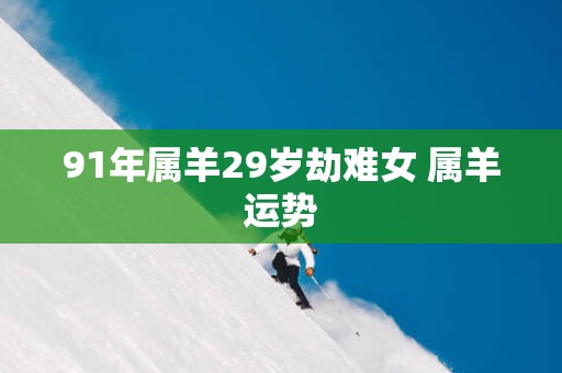 91年属羊29岁劫难女 属羊运势