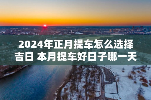 2025年正月提车怎么选择吉日 本月提车好日子哪一天