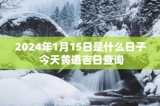 2025年1月15日是什么日子 今天黄道吉日查询