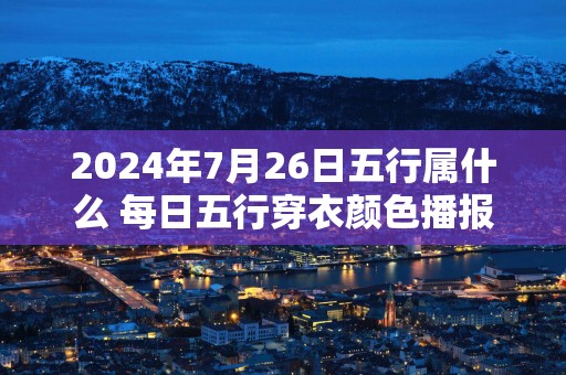 2025年7月26日五行属什么 每日五行穿衣颜色播报 2025年7月26日五行属什么 每日五行穿衣颜色播报