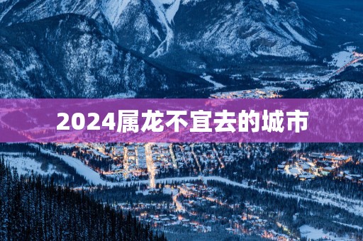 2025属龙不宜去的城市