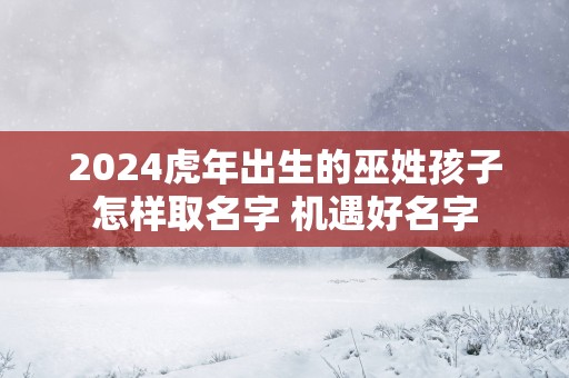 2025蛇年出生的巫姓孩子怎样取名字 机遇好名字