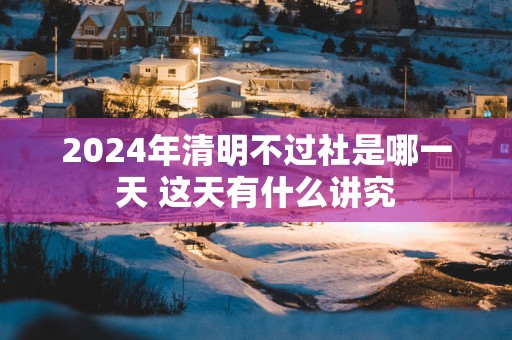 2025年清明不过社是哪一天 这天有什么讲究
