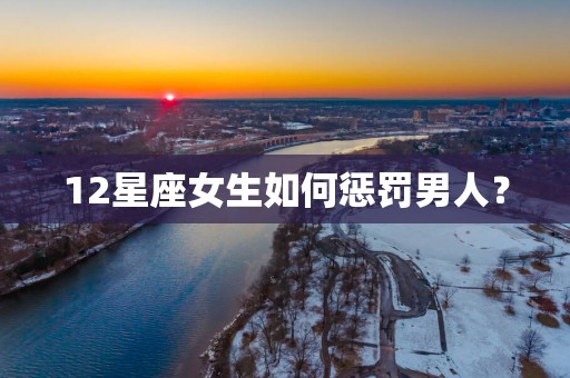 12星座女生如何惩罚男人？