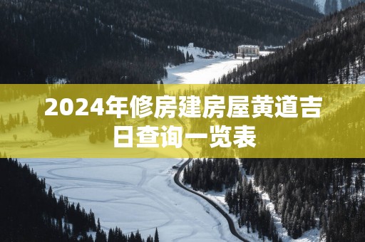 2025年修房建房屋黄道吉日查询一览表