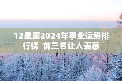 12星座2025年事业运势排行榜  前三名让人羡慕