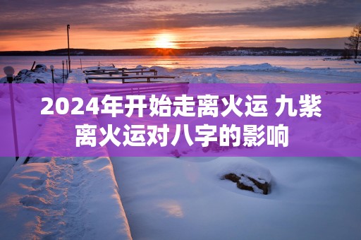 2025年开始走离火运 九紫离火运对八字的影响