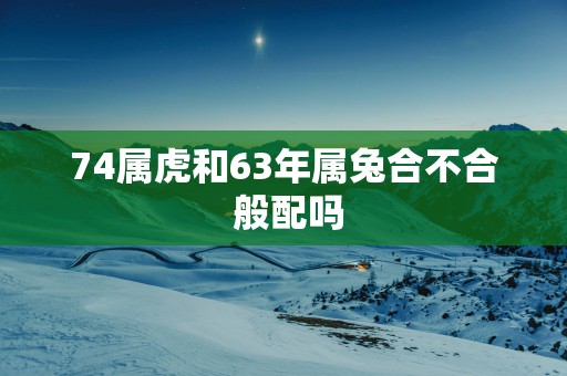 74属虎和63年属兔合不合 般配吗