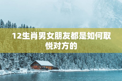 12生肖男女朋友都是如何取悦对方的