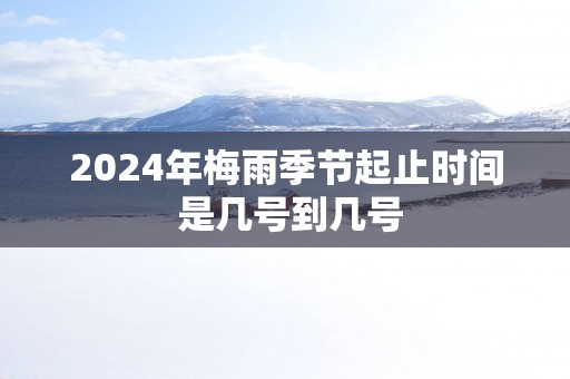 2025年梅雨季节起止时间 是几号到几号