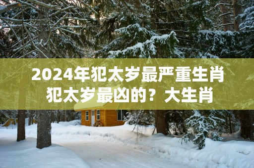 2025年犯太岁最严重生肖 犯太岁最凶的？大生肖
