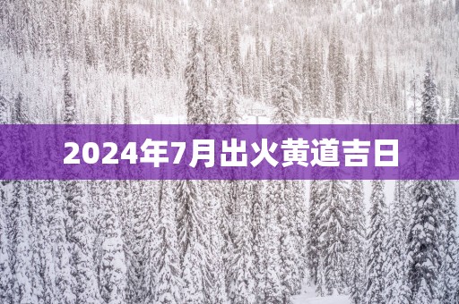 2025年7月出火黄道吉日