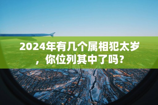 2025年有几个属相犯太岁，你位列其中了吗？