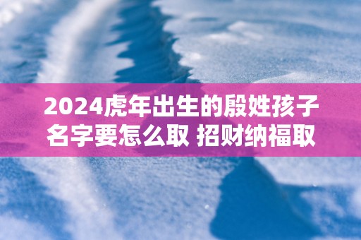 2025蛇年出生的殷姓孩子名字要怎么取 招财纳福取名