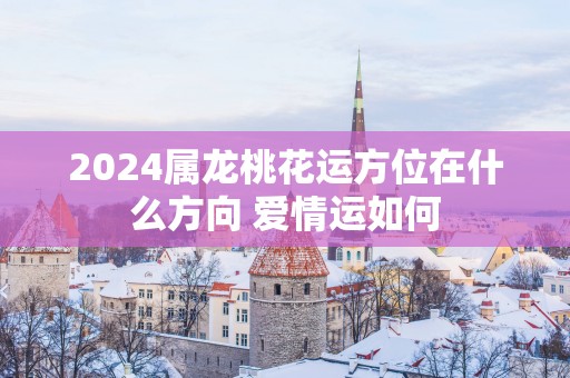 2025属龙桃花运方位在什么方向 爱情运如何