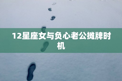 12星座女与负心老公摊牌时机