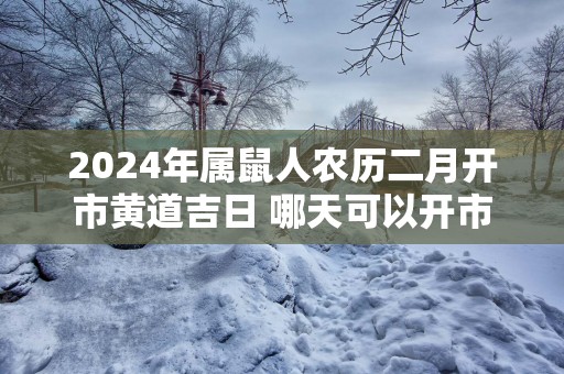 2025年属鼠人农历二月开市黄道吉日 哪天可以开市