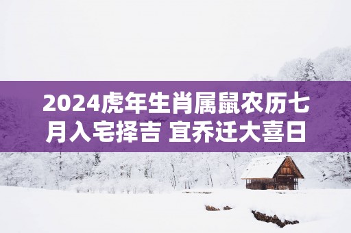 2025蛇年生肖属鼠农历七月入宅择吉 宜乔迁大喜日