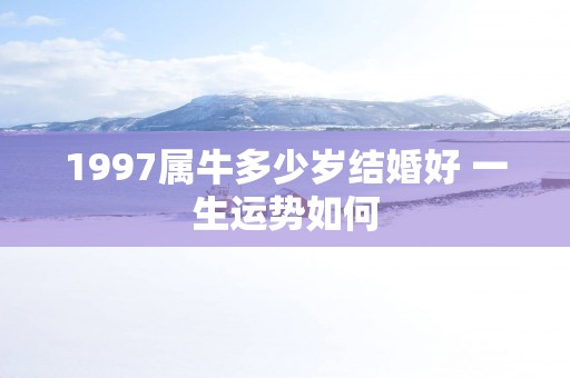 1997属牛多少岁结婚好 一生运势如何