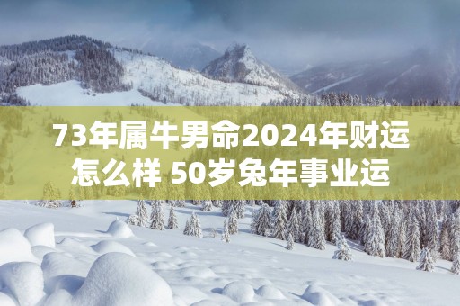 73年属牛男命2025年财运怎么样 50岁蛇年事业运