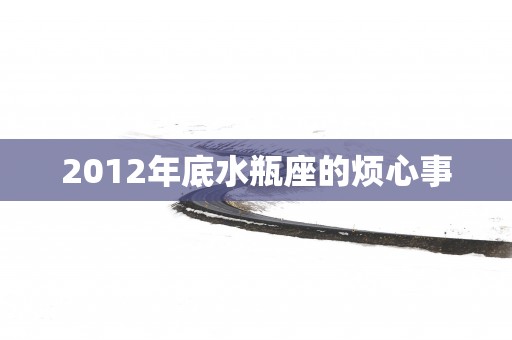 2012年底水瓶座的烦心事