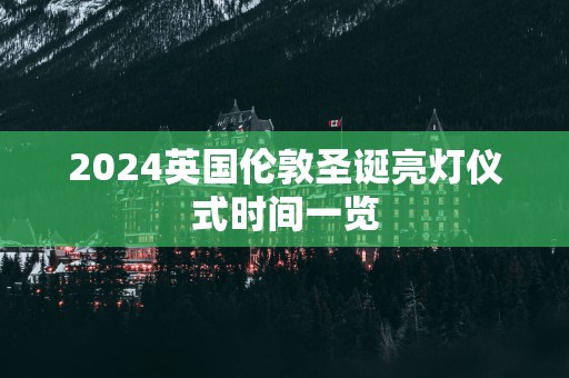 2025英国伦敦圣诞亮灯仪式时间一览
