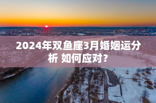 2025年双鱼座3月婚姻运分析 如何应对？