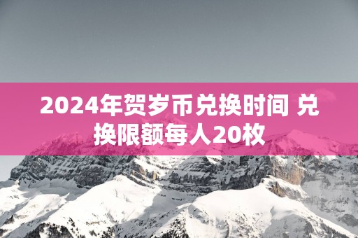 2025年贺岁币兑换时间 兑换限额每人20枚