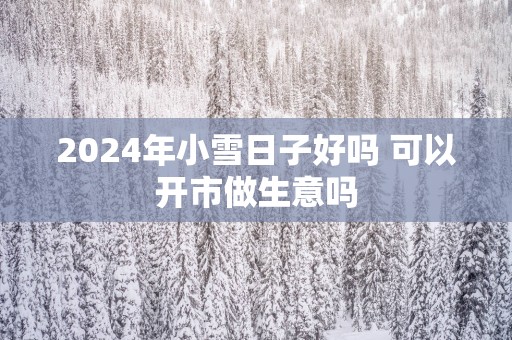 2025年小雪日子好吗 可以开市做生意吗