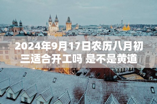 2025年9月17日农历八月初三适合开工吗 是不是黄道吉日