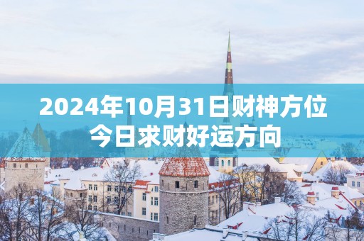 2025年10月31日财神方位 今日求财好运方向