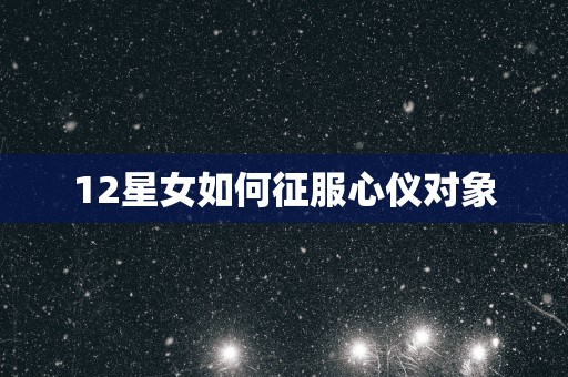 12星女如何征服心仪对象
